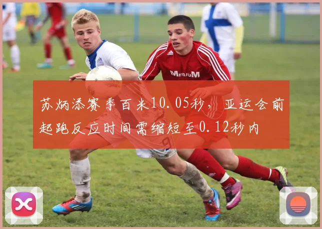 苏炳添赛季百米10.05秒,亚运会前起跑反应时间需缩短至0.12秒内