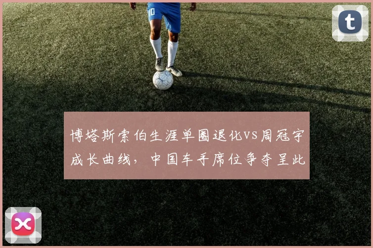 博塔斯索伯生涯单圈退化vs周冠宇成长曲线,中国车手席位争夺呈此消彼长__br_
