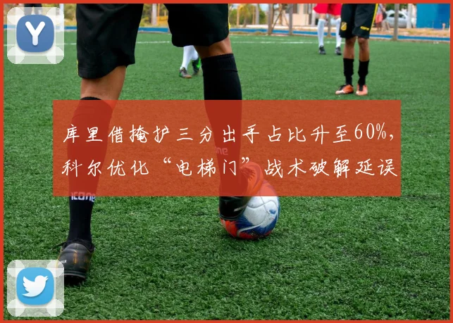 库里借掩护三分出手占比升至60%,科尔优化“电梯门”战术破解延误