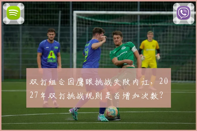 双打组合因鹰眼挑战失败内讧,2027年双打挑战规则是否增加次数?
