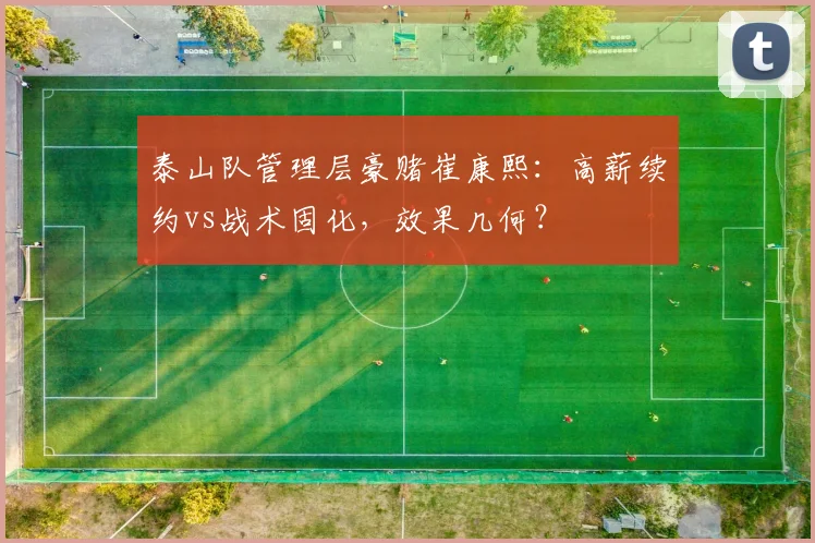 泰山队管理层豪赌崔康熙:高薪续约vs战术固化,效果几何?