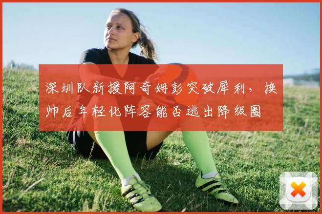 深圳队新援阿奇姆彭突破犀利,换帅后年轻化阵容能否逃出降级圈