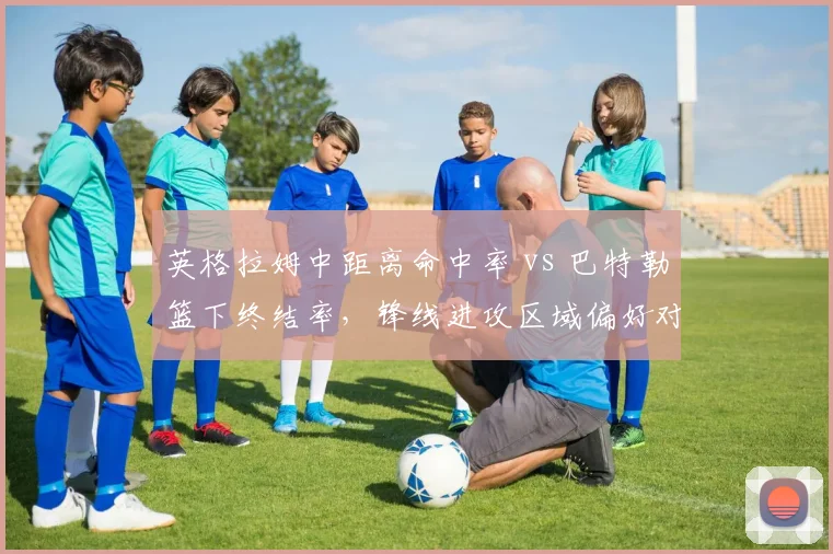 英格拉姆中距离命中率 vs 巴特勒篮下终结率,锋线进攻区域偏好对比分析